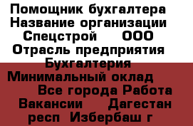 Помощник бухгалтера › Название организации ­ Спецстрой-31, ООО › Отрасль предприятия ­ Бухгалтерия › Минимальный оклад ­ 20 000 - Все города Работа » Вакансии   . Дагестан респ.,Избербаш г.